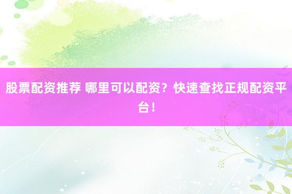 股票配资推荐 哪里可以配资？快速查找正规配资平台！