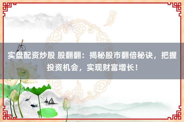 实盘配资炒股 股翻翻：揭秘股市翻倍秘诀，把握投资机会，实现财富增长！