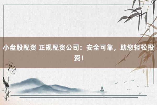 小盘股配资 正规配资公司：安全可靠，助您轻松投资！