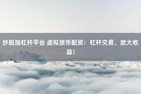 炒股加杠杆平台 虚拟货币配资：杠杆交易，放大收益！