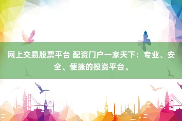 网上交易股票平台 配资门户一家天下：专业、安全、便捷的投资平台。