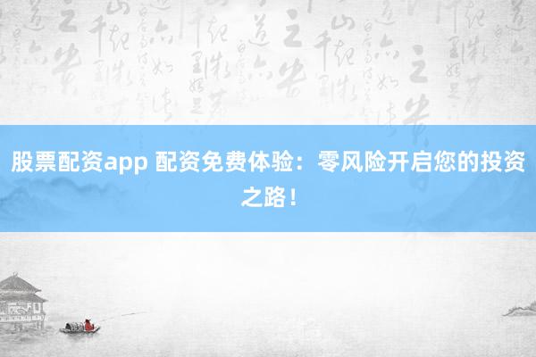 股票配资app 配资免费体验：零风险开启您的投资之路！