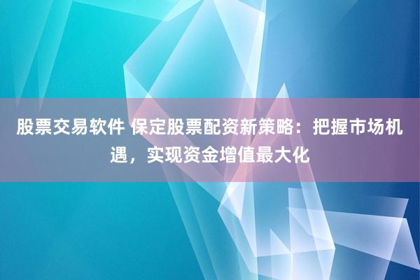股票交易软件 保定股票配资新策略：把握市场机遇，实现资金增值最大化