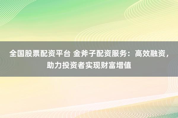 全国股票配资平台 金斧子配资服务：高效融资，助力投资者实现财富增值