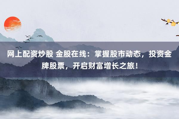 网上配资炒股 金股在线：掌握股市动态，投资金牌股票，开启财富增长之旅！