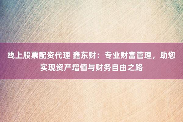 线上股票配资代理 鑫东财：专业财富管理，助您实现资产增值与财务自由之路