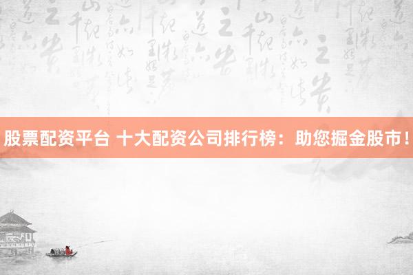 股票配资平台 十大配资公司排行榜：助您掘金股市！