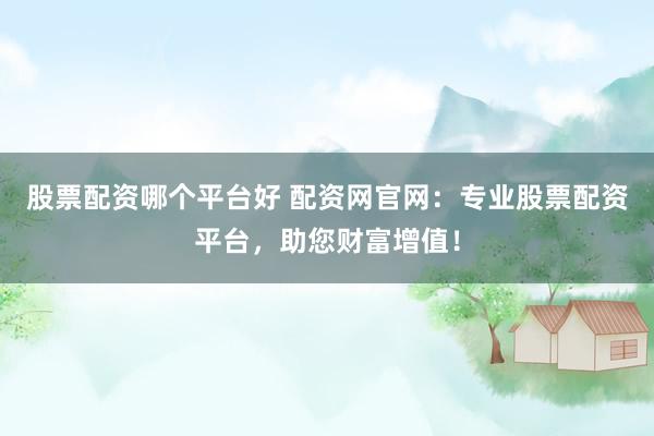 股票配资哪个平台好 配资网官网：专业股票配资平台，助您财富增值！