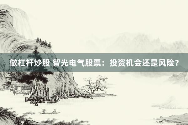 做杠杆炒股 智光电气股票：投资机会还是风险？