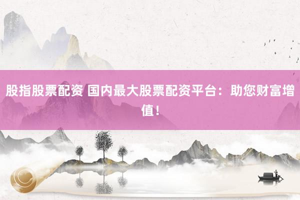 股指股票配资 国内最大股票配资平台：助您财富增值！