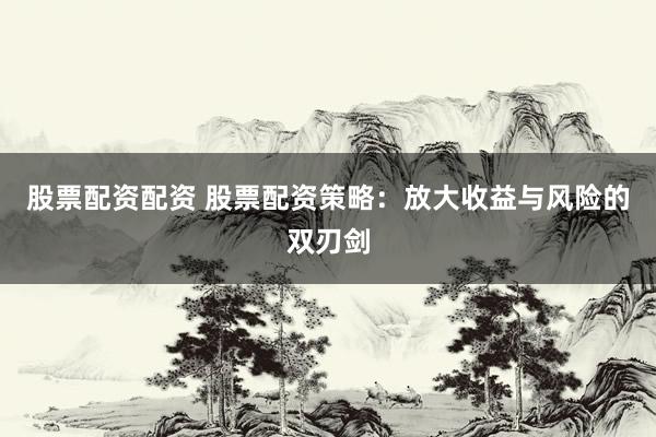 股票配资配资 股票配资策略：放大收益与风险的双刃剑