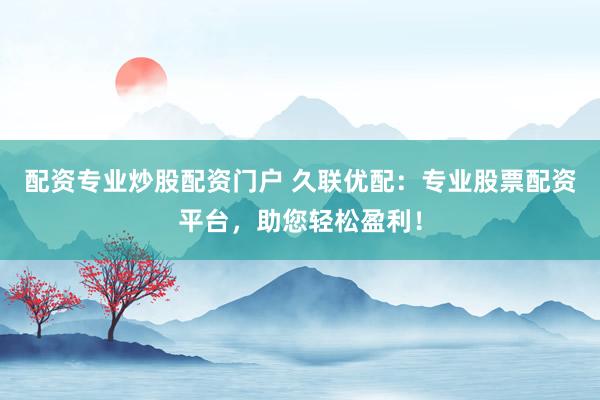 配资专业炒股配资门户 久联优配：专业股票配资平台，助您轻松盈利！