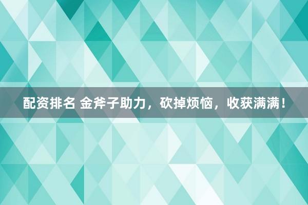配资排名 金斧子助力，砍掉烦恼，收获满满！