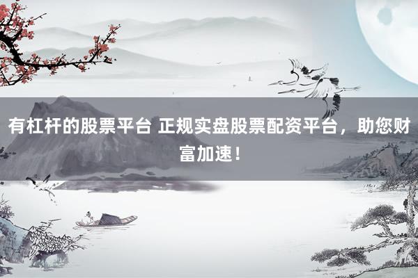 有杠杆的股票平台 正规实盘股票配资平台，助您财富加速！